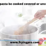 Should pasta be cooked covered or uncovered?