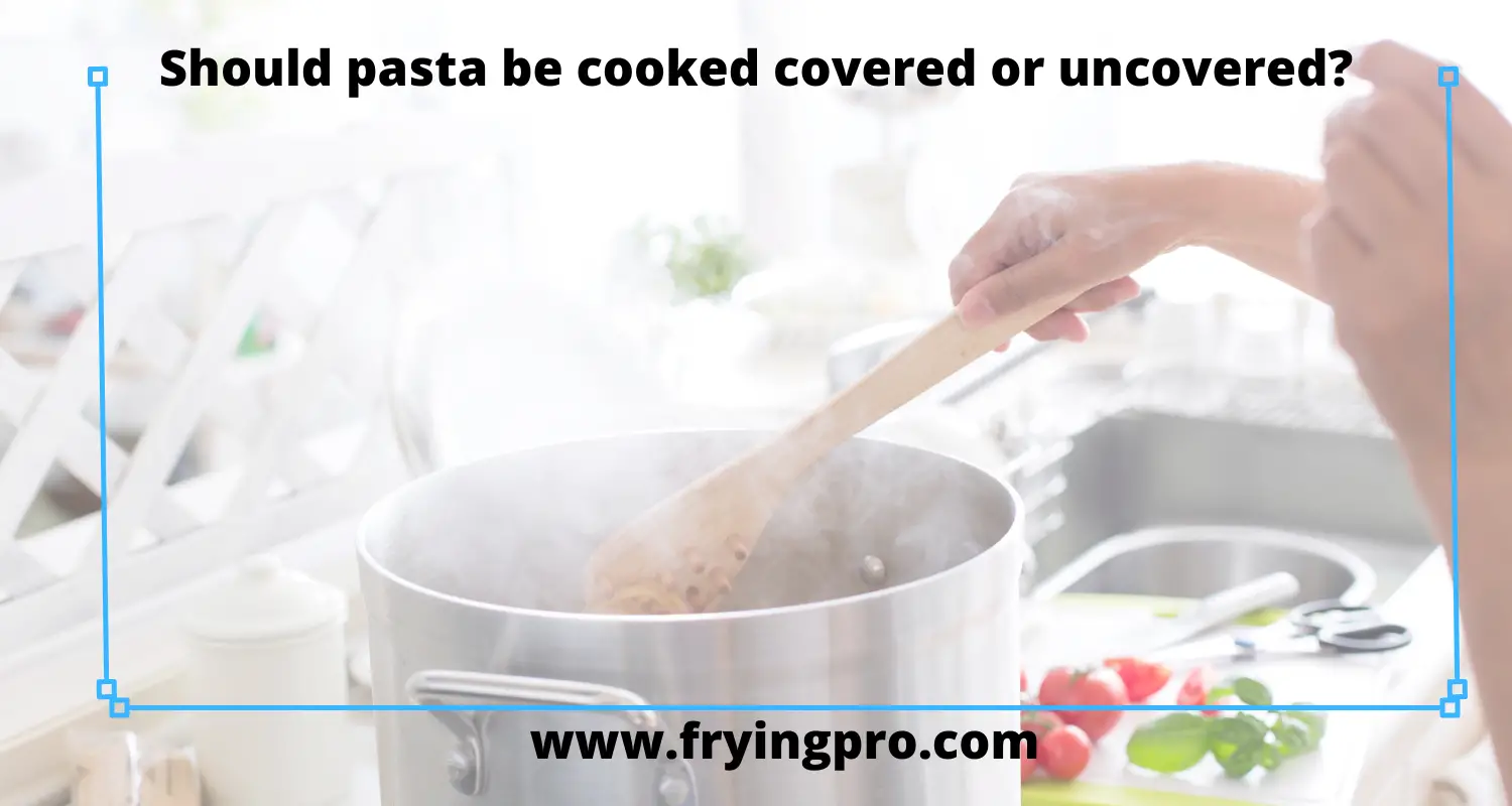 Should pasta be cooked covered or uncovered?